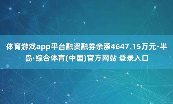 体育游戏app平台融资融券余额4647.15万元-半岛·综合体育(中国)官方网站 登录入口