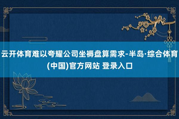 云开体育难以夸耀公司坐褥盘算需求-半岛·综合体育(中国)官方网站 登录入口
