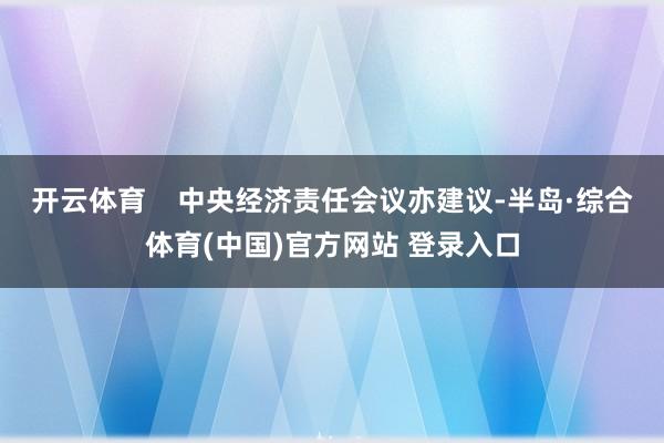 开云体育    中央经济责任会议亦建议-半岛·综合体育(中国)官方网站 登录入口