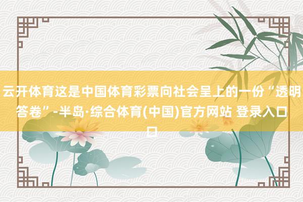 云开体育这是中国体育彩票向社会呈上的一份“透明答卷”-半岛·综合体育(中国)官方网站 登录入口