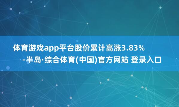 体育游戏app平台股价累计高涨3.83%            -半岛·综合体育(中国)官方网站 登录入口