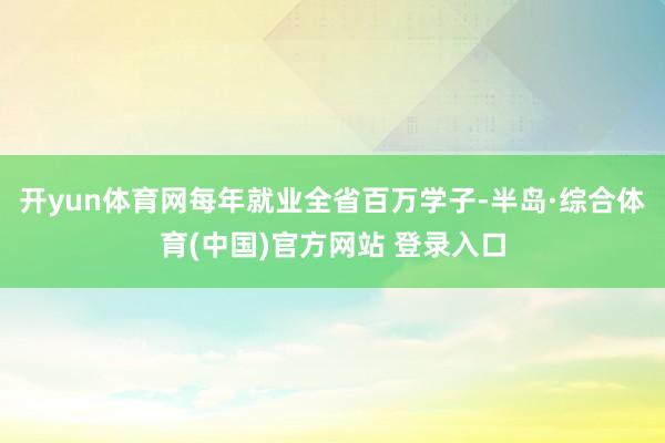 开yun体育网每年就业全省百万学子-半岛·综合体育(中国)官方网站 登录入口
