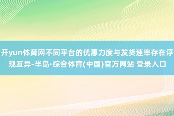 开yun体育网不同平台的优惠力度与发货速率存在浮现互异-半岛·综合体育(中国)官方网站 登录入口