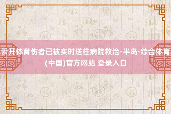 云开体育伤者已被实时送往病院救治-半岛·综合体育(中国)官方网站 登录入口