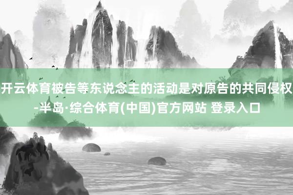 开云体育被告等东说念主的活动是对原告的共同侵权-半岛·综合体育(中国)官方网站 登录入口